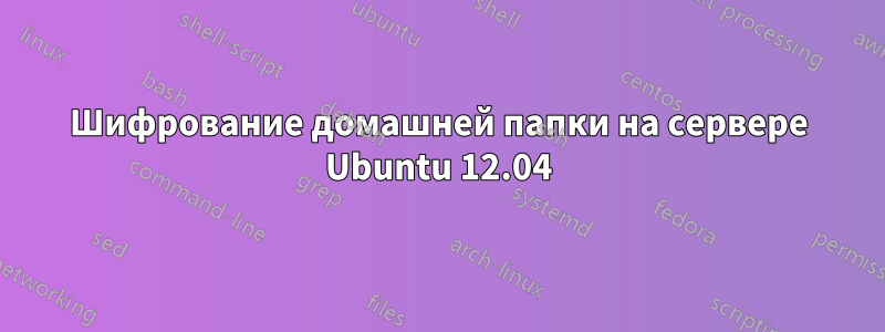 Шифрование домашней папки на сервере Ubuntu 12.04