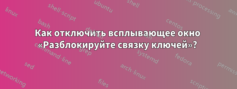 Как отключить всплывающее окно «Разблокируйте связку ключей»?