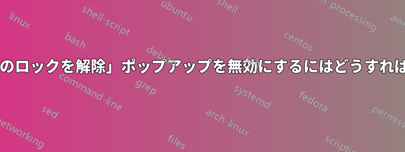 「キーリングのロックを解除」ポップアップを無効にするにはどうすればいいですか?