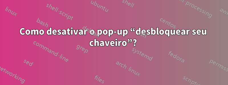 Como desativar o pop-up “desbloquear seu chaveiro”?