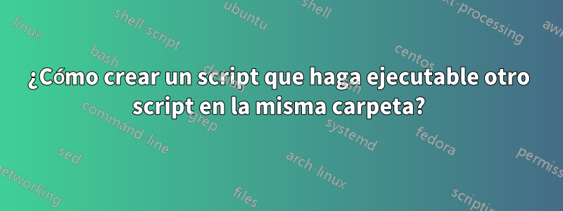 ¿Cómo crear un script que haga ejecutable otro script en la misma carpeta?