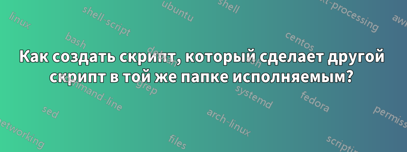 Как создать скрипт, который сделает другой скрипт в той же папке исполняемым?