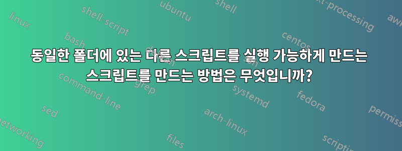 동일한 폴더에 있는 다른 스크립트를 실행 가능하게 만드는 스크립트를 만드는 방법은 무엇입니까?