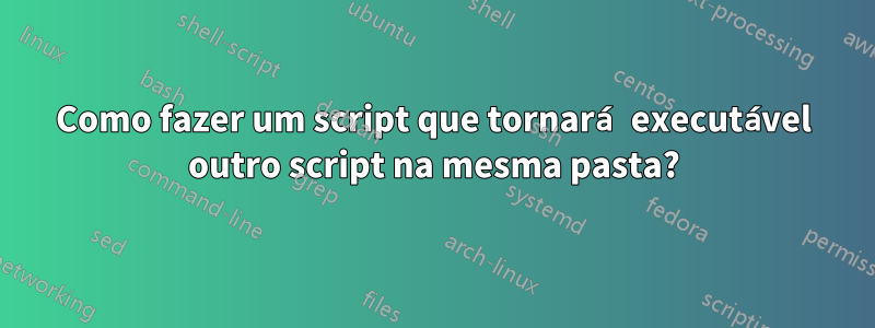 Como fazer um script que tornará executável outro script na mesma pasta?