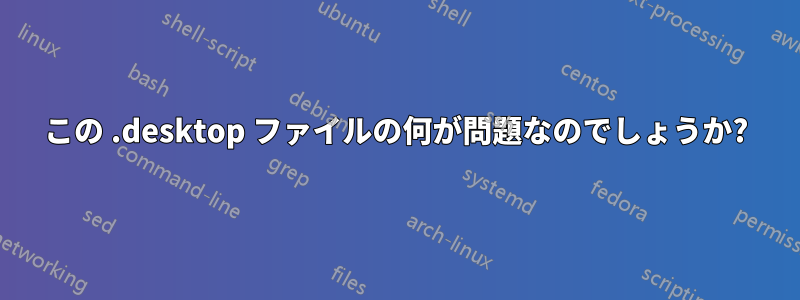 この .desktop ファイルの何が問題なのでしょうか?