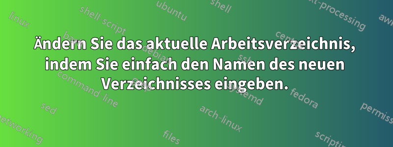 Ändern Sie das aktuelle Arbeitsverzeichnis, indem Sie einfach den Namen des neuen Verzeichnisses eingeben.