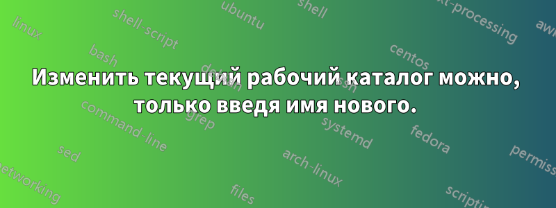 Изменить текущий рабочий каталог можно, только введя имя нового.