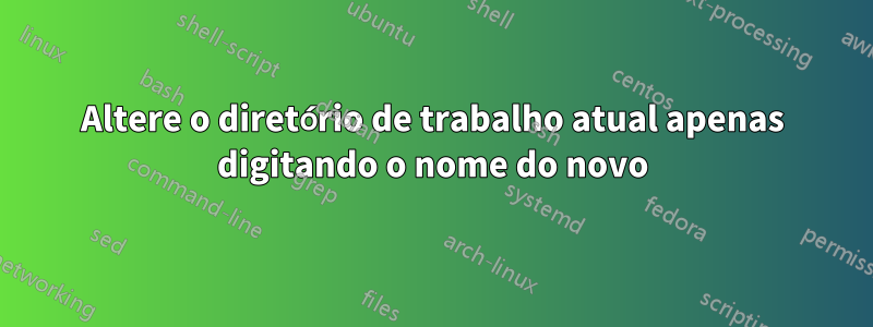 Altere o diretório de trabalho atual apenas digitando o nome do novo