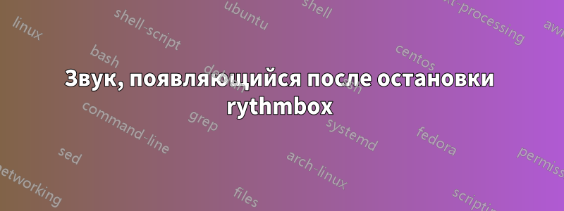 Звук, появляющийся после остановки rythmbox