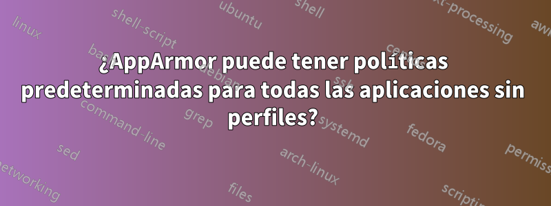 ¿AppArmor puede tener políticas predeterminadas para todas las aplicaciones sin perfiles?