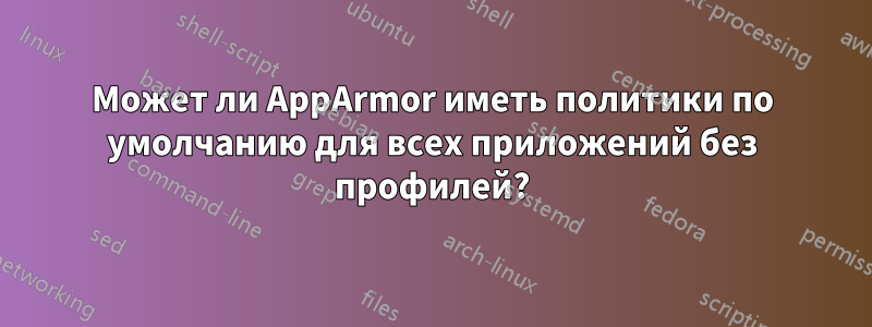 Может ли AppArmor иметь политики по умолчанию для всех приложений без профилей?