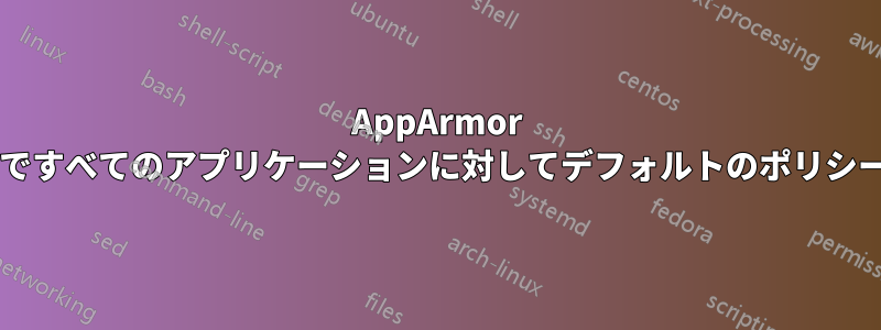 AppArmor はプロファイルなしですべてのアプリケーションに対してデフォルトのポリシーを設定できますか?