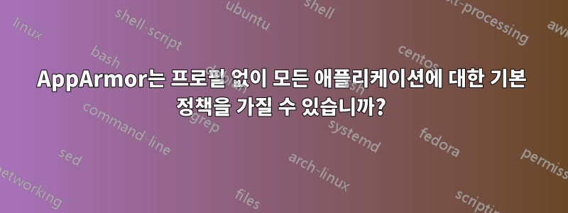 AppArmor는 프로필 없이 모든 애플리케이션에 대한 기본 정책을 가질 수 있습니까?