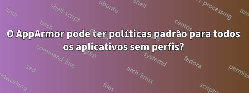 O AppArmor pode ter políticas padrão para todos os aplicativos sem perfis?