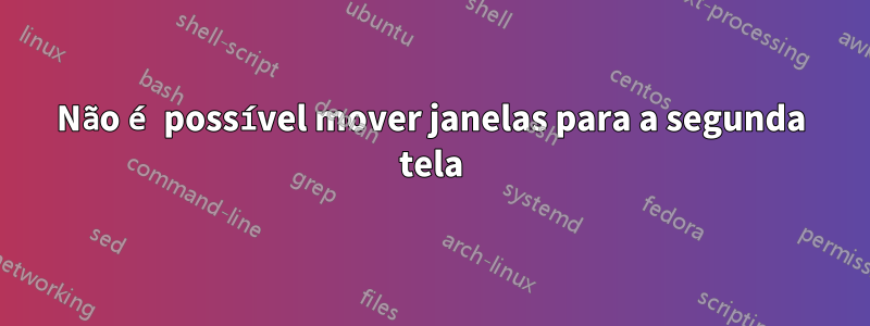 Não é possível mover janelas para a segunda tela