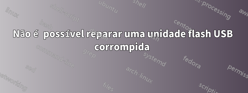 Não é possível reparar uma unidade flash USB corrompida 