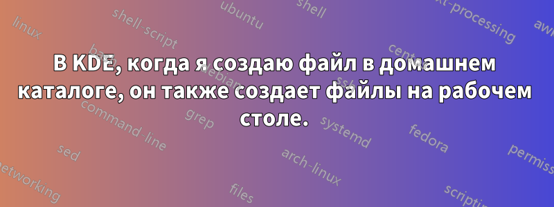 В KDE, когда я создаю файл в домашнем каталоге, он также создает файлы на рабочем столе.