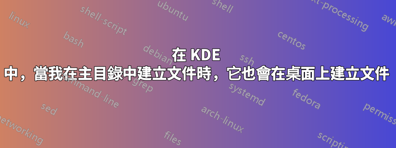 在 KDE 中，當我在主目錄中建立文件時，它也會在桌面上建立文件