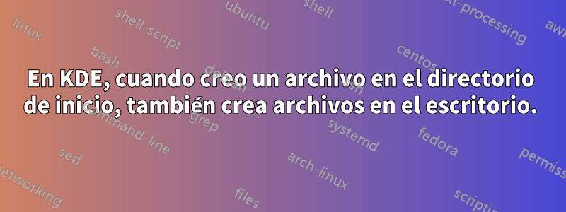 En KDE, cuando creo un archivo en el directorio de inicio, también crea archivos en el escritorio.