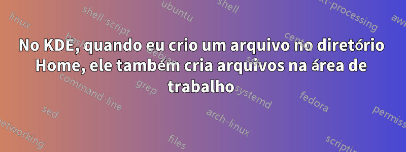 No KDE, quando eu crio um arquivo no diretório Home, ele também cria arquivos na área de trabalho