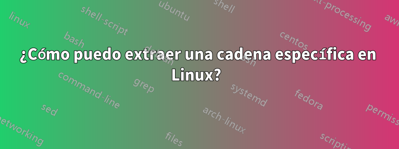 ¿Cómo puedo extraer una cadena específica en Linux? 