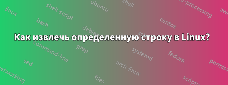 Как извлечь определенную строку в Linux? 