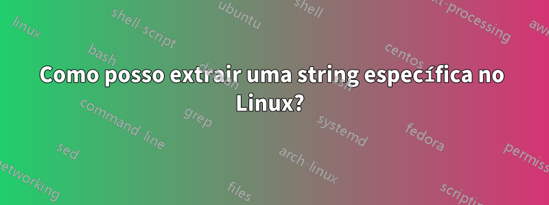 Como posso extrair uma string específica no Linux? 