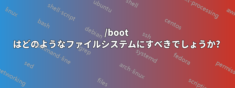 /boot はどのようなファイルシステムにすべきでしょうか?