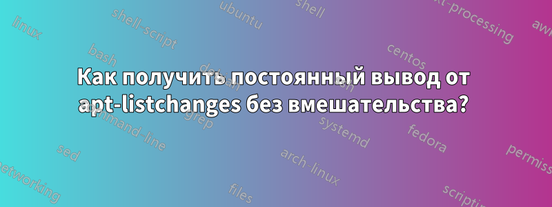 Как получить постоянный вывод от apt-listchanges без вмешательства?