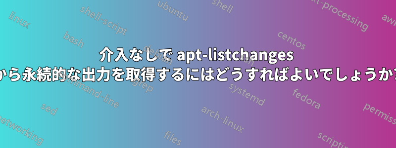 介入なしで apt-listchanges から永続的な出力を取得するにはどうすればよいでしょうか?