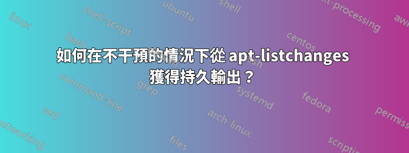 如何在不干預的情況下從 apt-listchanges 獲得持久輸出？