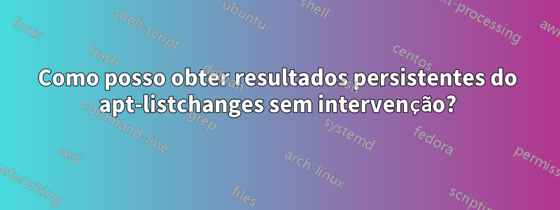 Como posso obter resultados persistentes do apt-listchanges sem intervenção?