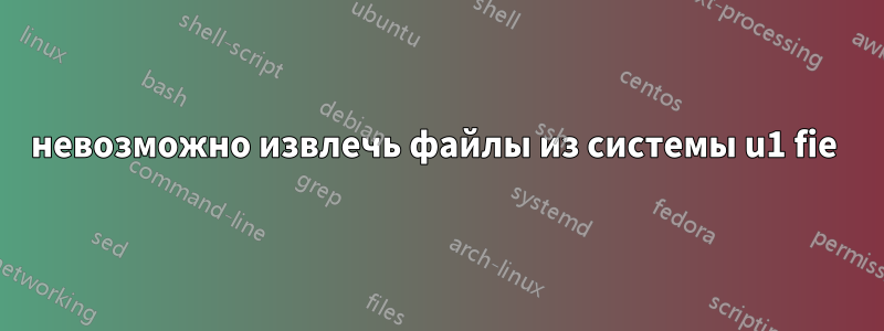 невозможно извлечь файлы из системы u1 fie 