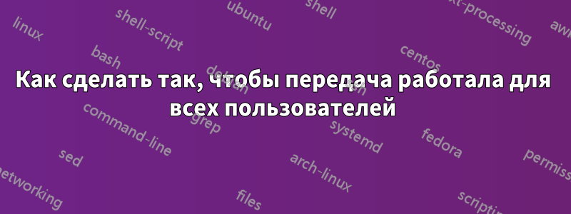 Как сделать так, чтобы передача работала для всех пользователей