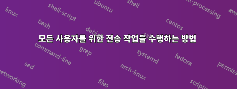 모든 사용자를 위한 전송 작업을 수행하는 방법