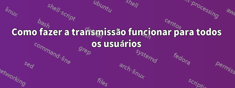 Como fazer a transmissão funcionar para todos os usuários