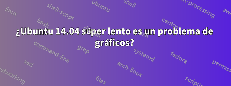 ¿Ubuntu 14.04 súper lento es un problema de gráficos?