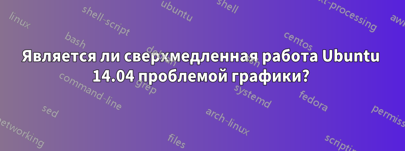 Является ли сверхмедленная работа Ubuntu 14.04 проблемой графики?