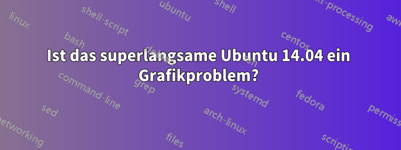 Ist das superlangsame Ubuntu 14.04 ein Grafikproblem?