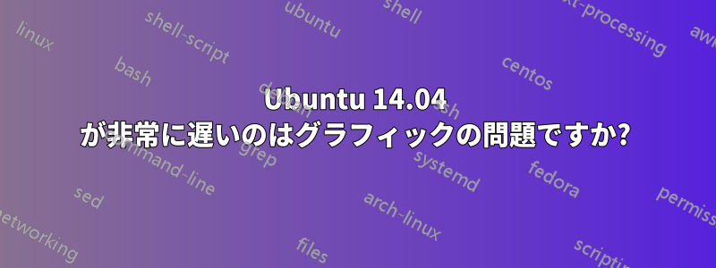 Ubuntu 14.04 が非常に遅いのはグラフィックの問題ですか?