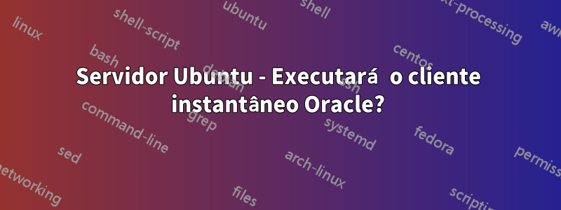 Servidor Ubuntu - Executará o cliente instantâneo Oracle?