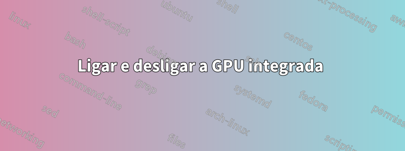 Ligar e desligar a GPU integrada