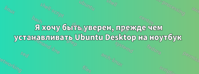 Я хочу быть уверен, прежде чем устанавливать Ubuntu Desktop на ноутбук 