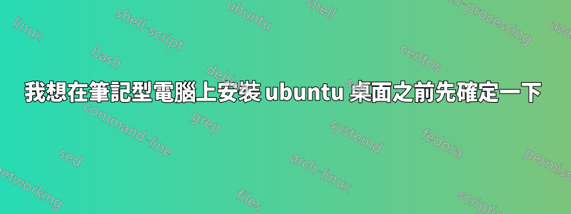 我想在筆記型電腦上安裝 ubuntu 桌面之前先確定一下