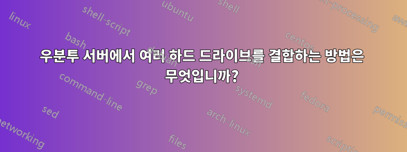 우분투 서버에서 여러 하드 드라이브를 결합하는 방법은 무엇입니까?