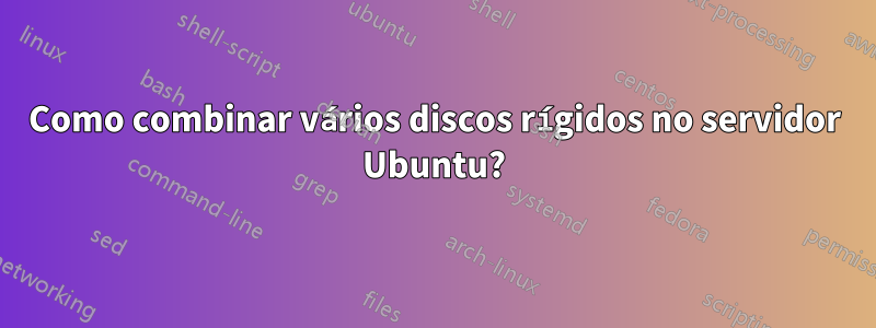 Como combinar vários discos rígidos no servidor Ubuntu?