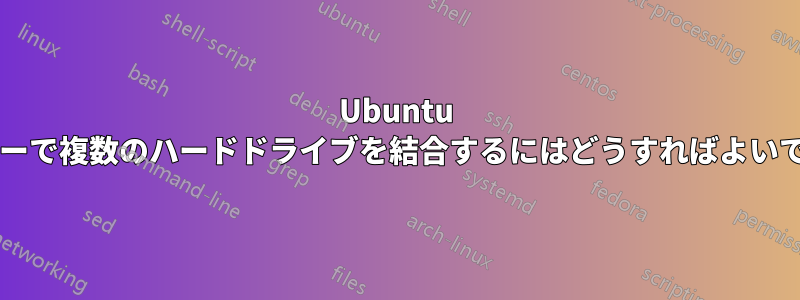 Ubuntu サーバーで複数のハードドライブを結合するにはどうすればよいですか?