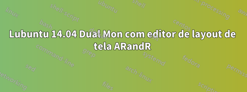 Lubuntu 14.04 Dual Mon com editor de layout de tela ARandR