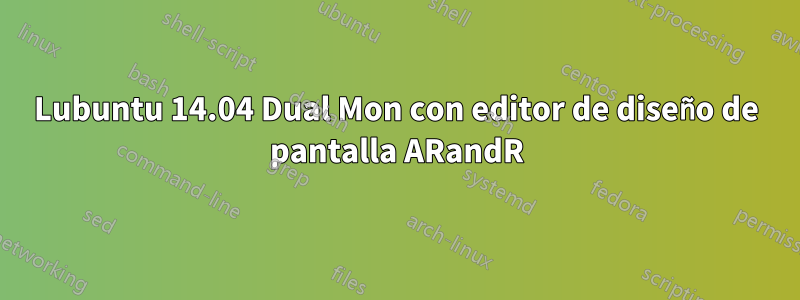 Lubuntu 14.04 Dual Mon con editor de diseño de pantalla ARandR