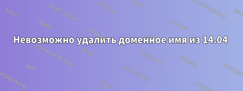 Невозможно удалить доменное имя из 14.04